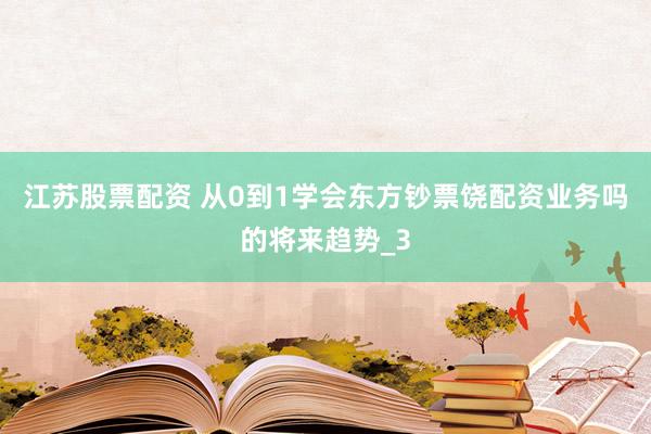 江苏股票配资 从0到1学会东方钞票饶配资业务吗的将来趋势_3