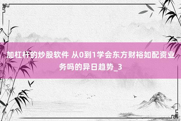 加杠杆的炒股软件 从0到1学会东方财裕如配资业务吗的异日趋势_3