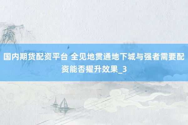 国内期货配资平台 全见地贯通地下城与强者需要配资能否擢升效果_3