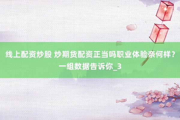 线上配资炒股 炒期货配资正当吗职业体验奈何样？一组数据告诉你_3