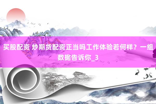 买股配资 炒期货配资正当吗工作体验若何样？一组数据告诉你_3