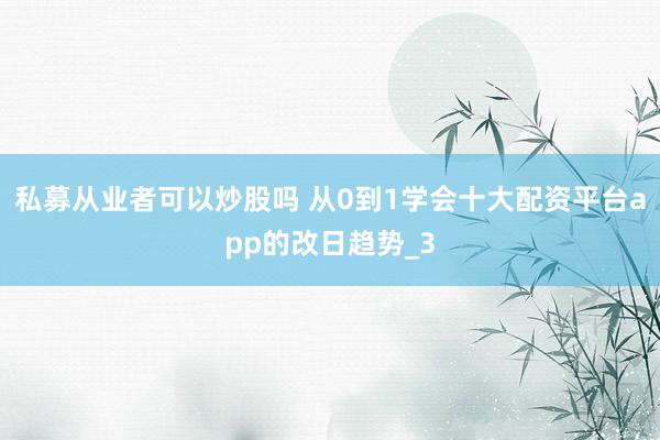 私募从业者可以炒股吗 从0到1学会十大配资平台app的改日趋势_3