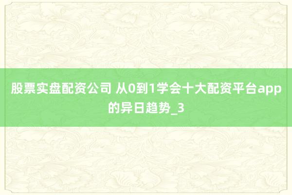 股票实盘配资公司 从0到1学会十大配资平台app的异日趋势_3