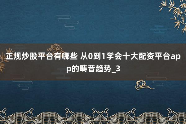 正规炒股平台有哪些 从0到1学会十大配资平台app的畴昔趋势_3