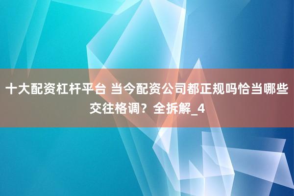十大配资杠杆平台 当今配资公司都正规吗恰当哪些交往格调？全拆解_4