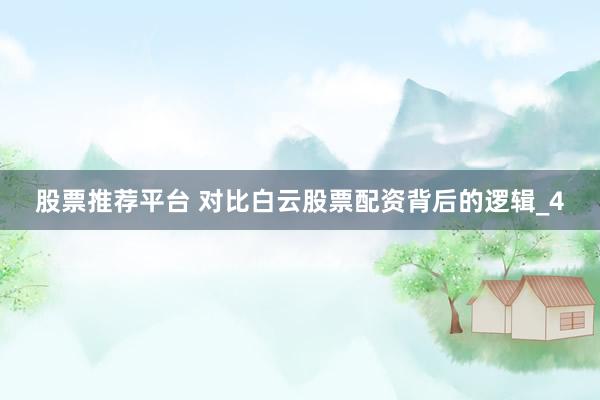 股票推荐平台 对比白云股票配资背后的逻辑_4