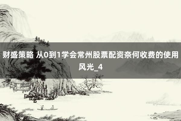 财盛策略 从0到1学会常州股票配资奈何收费的使用风光_4