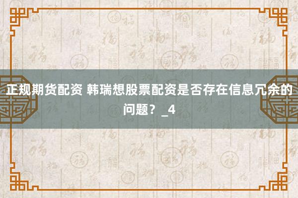 正规期货配资 韩瑞想股票配资是否存在信息冗余的问题？_4