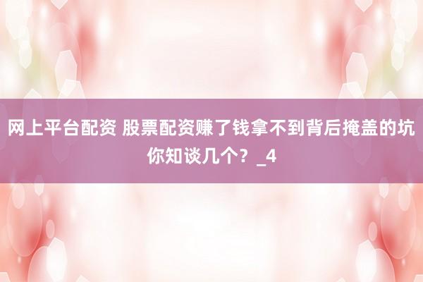 网上平台配资 股票配资赚了钱拿不到背后掩盖的坑你知谈几个？_4