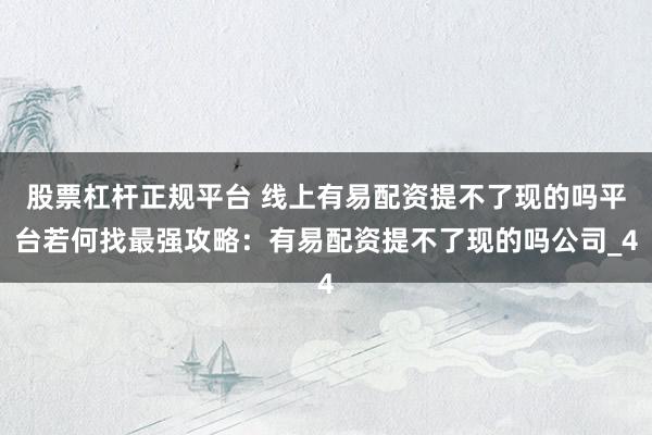 股票杠杆正规平台 线上有易配资提不了现的吗平台若何找最强攻略：有易配资提不了现的吗公司_4