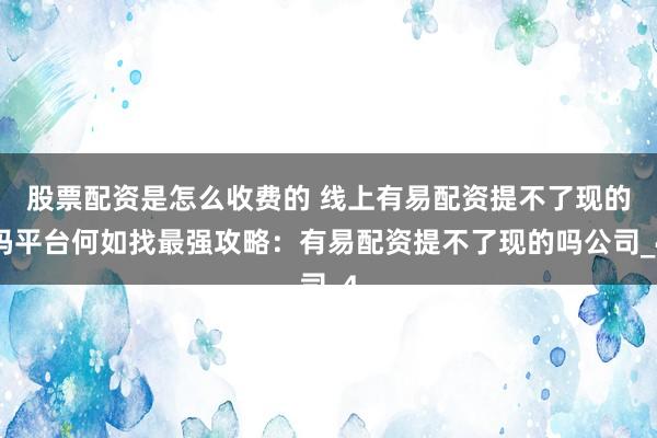 股票配资是怎么收费的 线上有易配资提不了现的吗平台何如找最强攻略：有易配资提不了现的吗公司_4