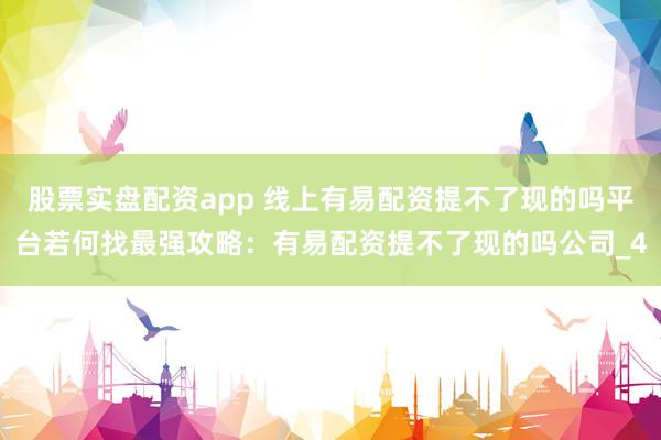 股票实盘配资app 线上有易配资提不了现的吗平台若何找最强攻略：有易配资提不了现的吗公司_4