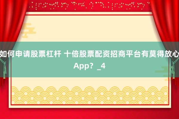 如何申请股票杠杆 十倍股票配资招商平台有莫得放心App？_4