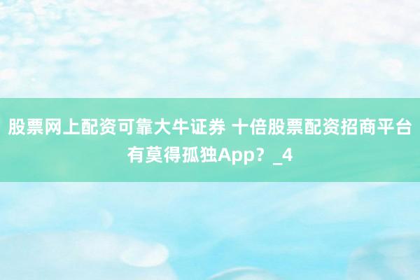 股票网上配资可靠大牛证券 十倍股票配资招商平台有莫得孤独App？_4