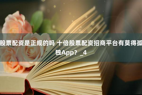 股票配资是正规的吗 十倍股票配资招商平台有莫得孤独App？_4