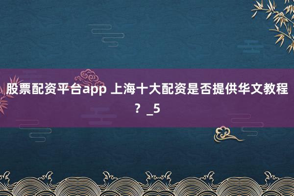 股票配资平台app 上海十大配资是否提供华文教程？_5