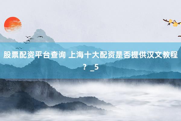 股票配资平台查询 上海十大配资是否提供汉文教程？_5