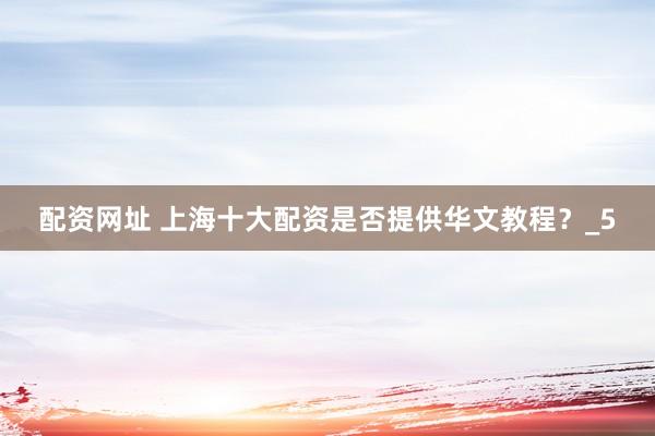 配资网址 上海十大配资是否提供华文教程？_5
