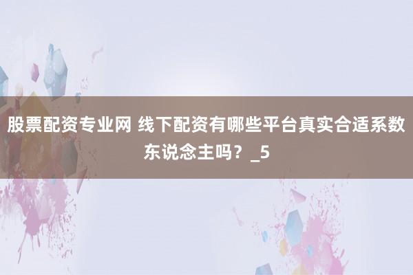 股票配资专业网 线下配资有哪些平台真实合适系数东说念主吗？_5