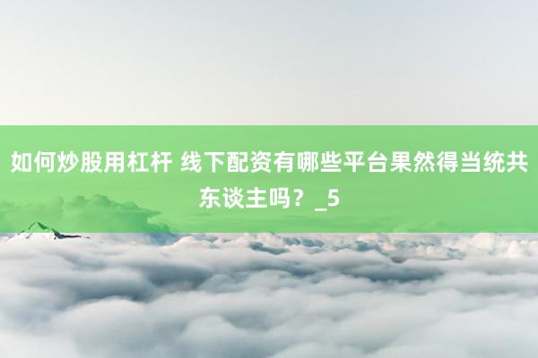 如何炒股用杠杆 线下配资有哪些平台果然得当统共东谈主吗？_5