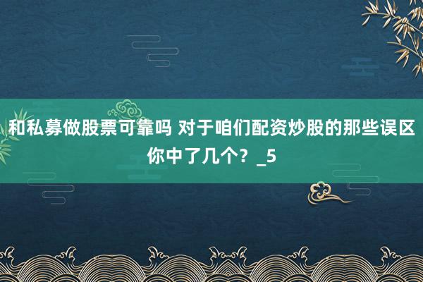 和私募做股票可靠吗 对于咱们配资炒股的那些误区你中了几个？_5