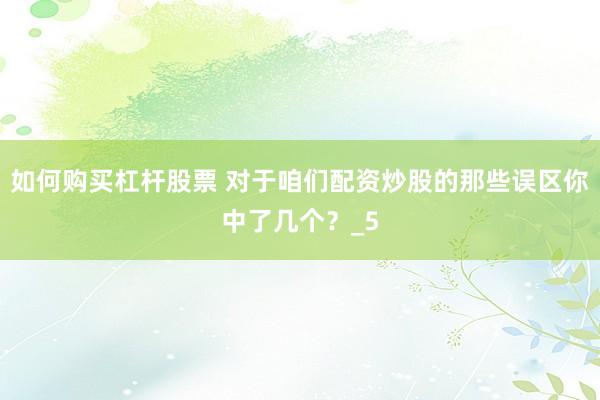 如何购买杠杆股票 对于咱们配资炒股的那些误区你中了几个？_5
