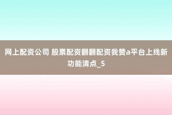 网上配资公司 股票配资翻翻配资我赞a平台上线新功能清点_5