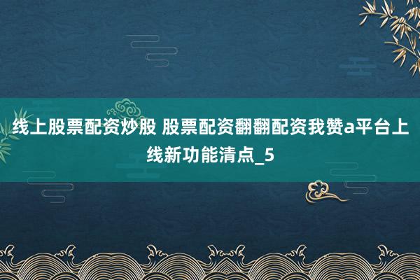 线上股票配资炒股 股票配资翻翻配资我赞a平台上线新功能清点_5