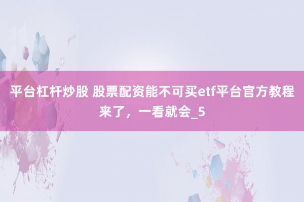 平台杠杆炒股 股票配资能不可买etf平台官方教程来了，一看就会_5