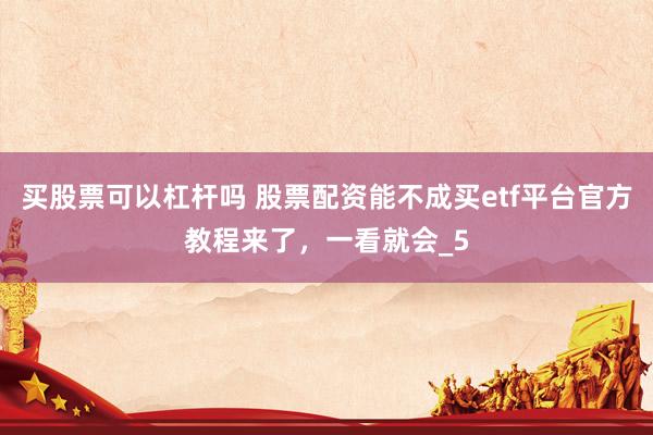 买股票可以杠杆吗 股票配资能不成买etf平台官方教程来了，一看就会_5