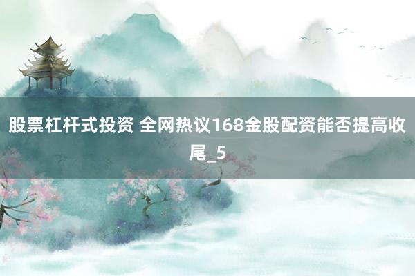 股票杠杆式投资 全网热议168金股配资能否提高收尾_5