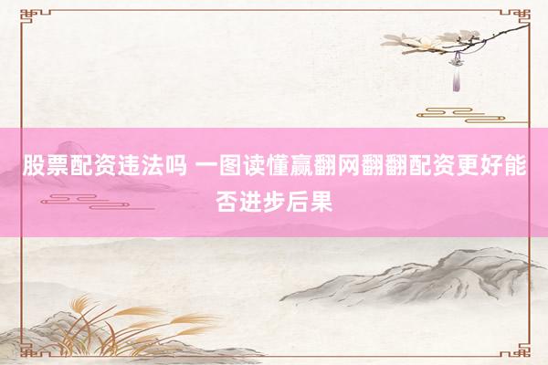 股票配资违法吗 一图读懂赢翻网翻翻配资更好能否进步后果