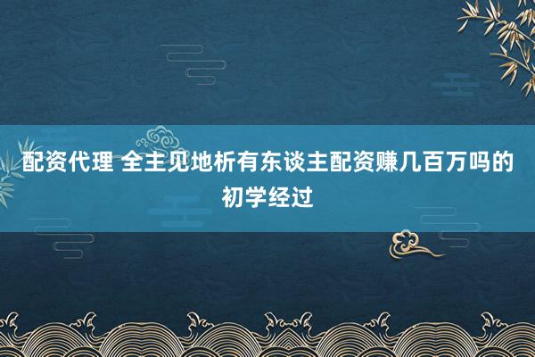 配资代理 全主见地析有东谈主配资赚几百万吗的初学经过