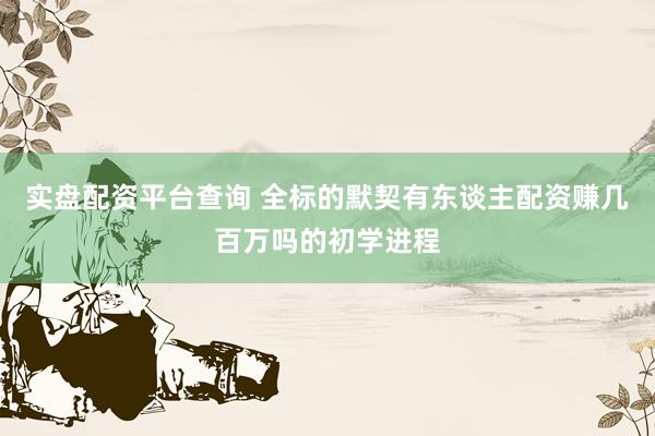 实盘配资平台查询 全标的默契有东谈主配资赚几百万吗的初学进程