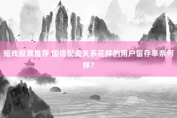 短线股票推荐 国信配资关系花样的用户留存率奈何样？