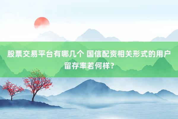 股票交易平台有哪几个 国信配资相关形式的用户留存率若何样？