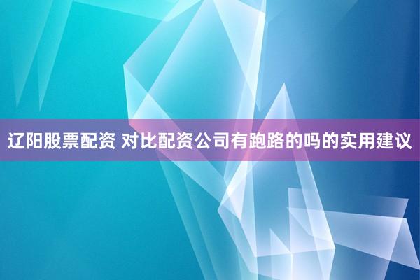 辽阳股票配资 对比配资公司有跑路的吗的实用建议