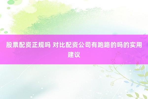 股票配资正规吗 对比配资公司有跑路的吗的实用建议