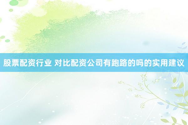 股票配资行业 对比配资公司有跑路的吗的实用建议