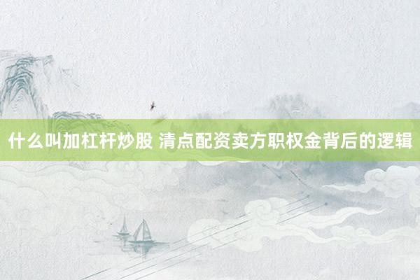 什么叫加杠杆炒股 清点配资卖方职权金背后的逻辑