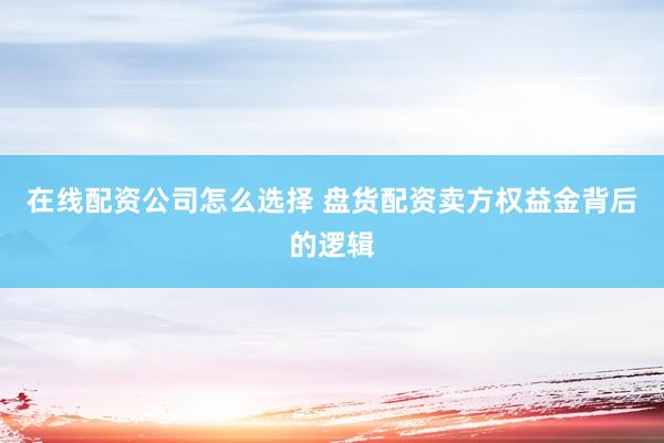 在线配资公司怎么选择 盘货配资卖方权益金背后的逻辑