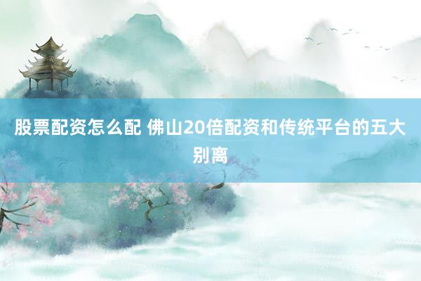 股票配资怎么配 佛山20倍配资和传统平台的五大别离