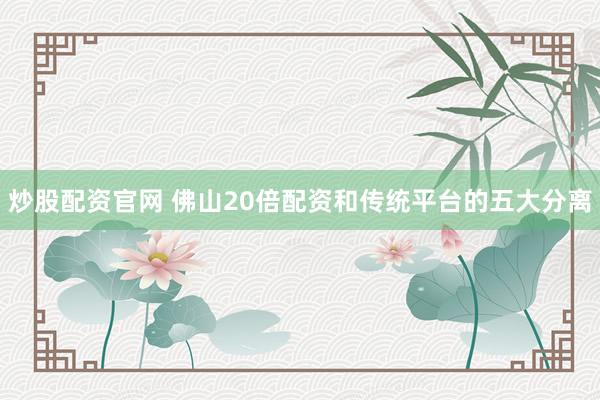 炒股配资官网 佛山20倍配资和传统平台的五大分离