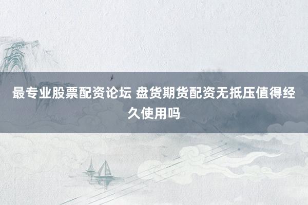 最专业股票配资论坛 盘货期货配资无抵压值得经久使用吗