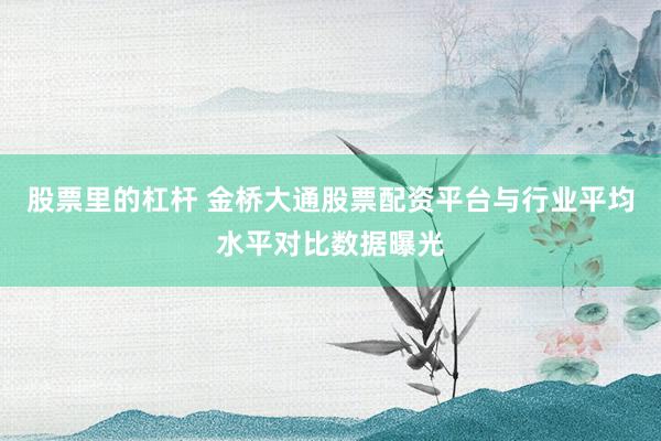 股票里的杠杆 金桥大通股票配资平台与行业平均水平对比数据曝光