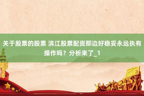 关于股票的股票 滨江股票配资那边好稳妥永远执有操作吗？分析来了_1