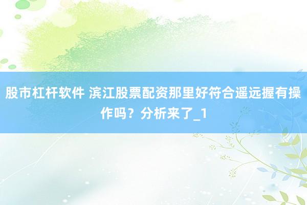股市杠杆软件 滨江股票配资那里好符合遥远握有操作吗？分析来了_1