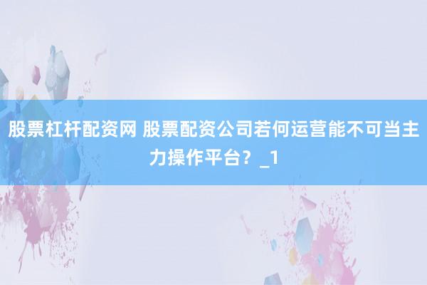 股票杠杆配资网 股票配资公司若何运营能不可当主力操作平台？_1