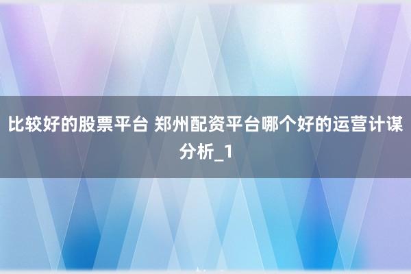 比较好的股票平台 郑州配资平台哪个好的运营计谋分析_1