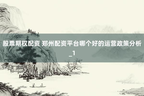股票期权配资 郑州配资平台哪个好的运营政策分析_1